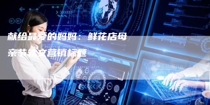 献给最爱的妈妈：鲜花店母亲节软文营销标题