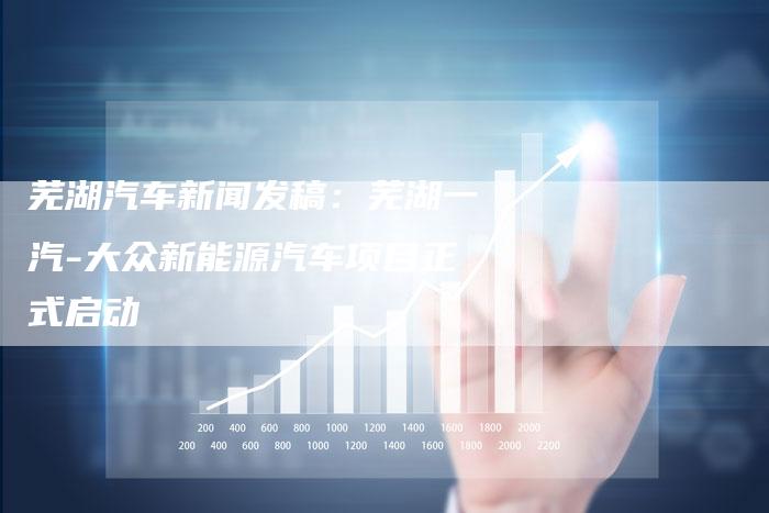 芜湖汽车新闻发稿：芜湖一汽-大众新能源汽车项目正式启动