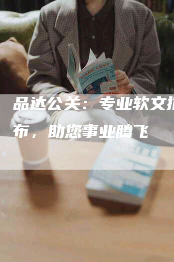 品达公关：专业软文推广发布，助您事业腾飞
