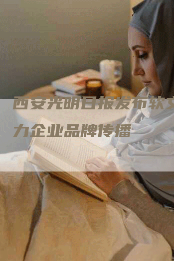 西安光明日报发布软文，助力企业品牌传播