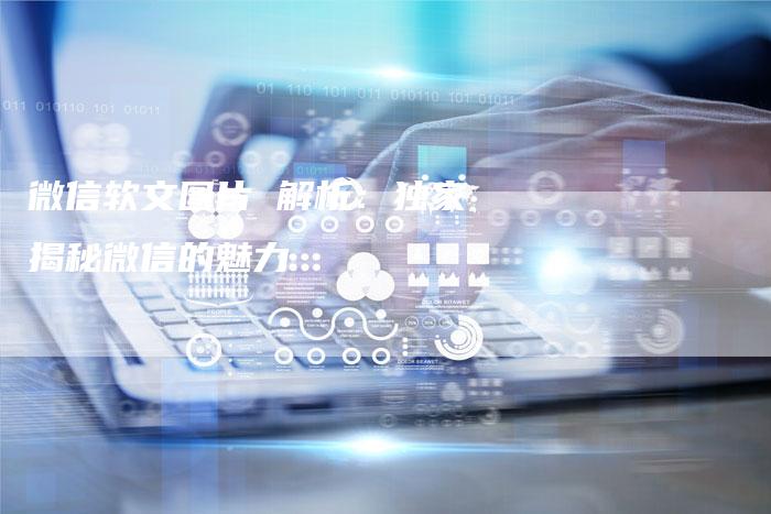 微信软文图片 解析：独家揭秘微信的魅力