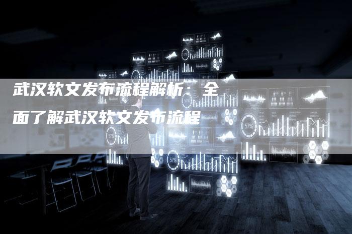 武汉软文发布流程解析：全面了解武汉软文发布流程