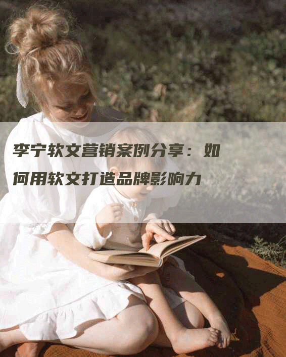 李宁软文营销案例分享：如何用软文打造品牌影响力