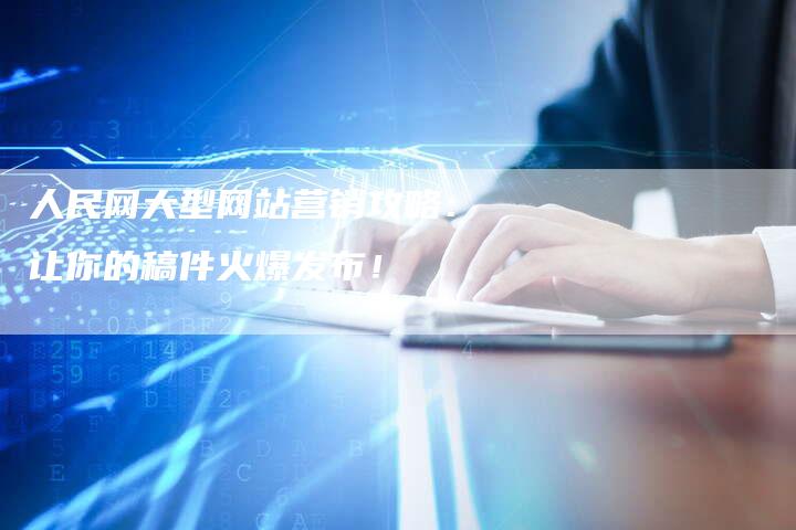 人民网大型网站营销攻略：让你的稿件火爆发布！