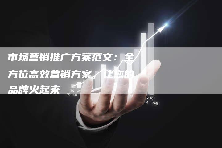 市场营销推广方案范文：全方位高效营销方案，让您的品牌火起来