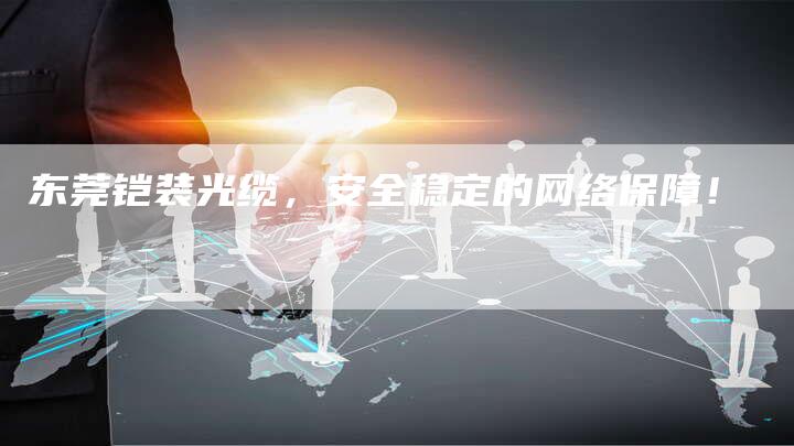 东莞铠装光缆，安全稳定的网络保障！