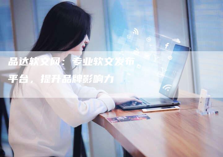 品达软文网：专业软文发布平台，提升品牌影响力