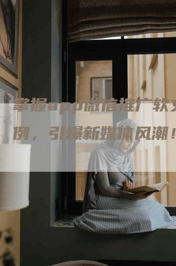 掌握app微信推广软文范例，引爆新媒体风潮！