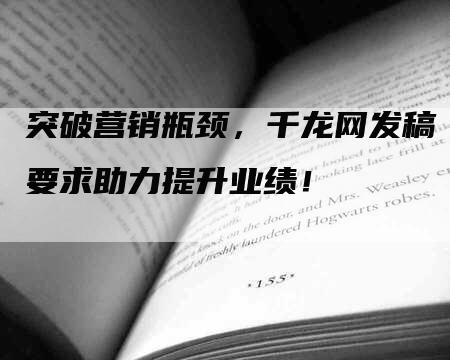 突破营销瓶颈，千龙网发稿要求助力提升业绩！
