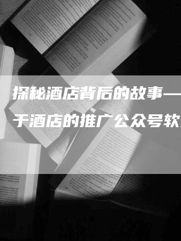 探秘酒店背后的故事——关于酒店的推广公众号软文