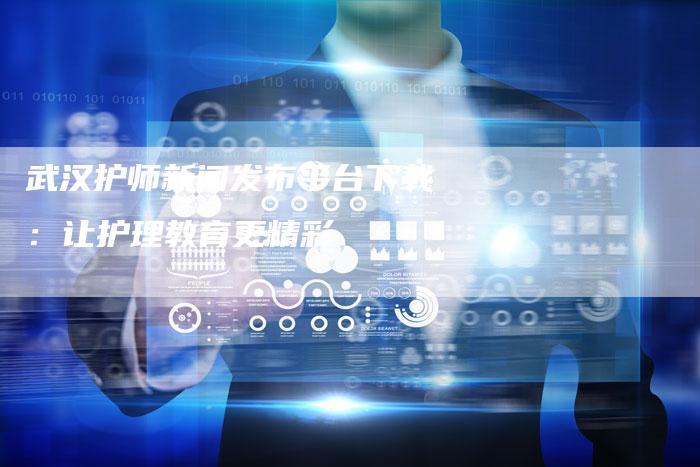 武汉护师新闻发布平台下载：让护理教育更精彩