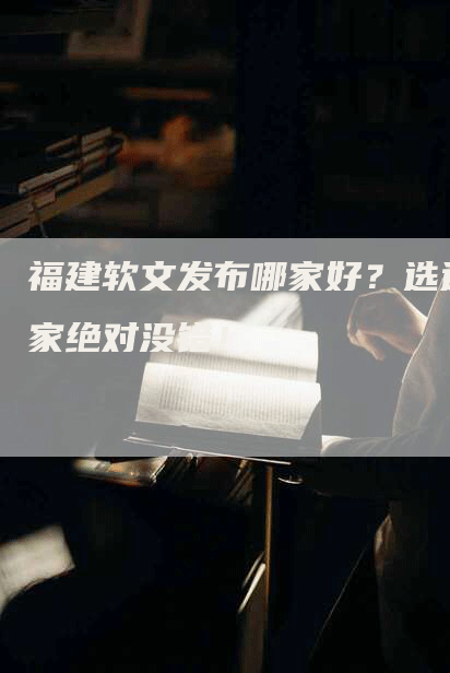 福建软文发布哪家好？选这家绝对没错！