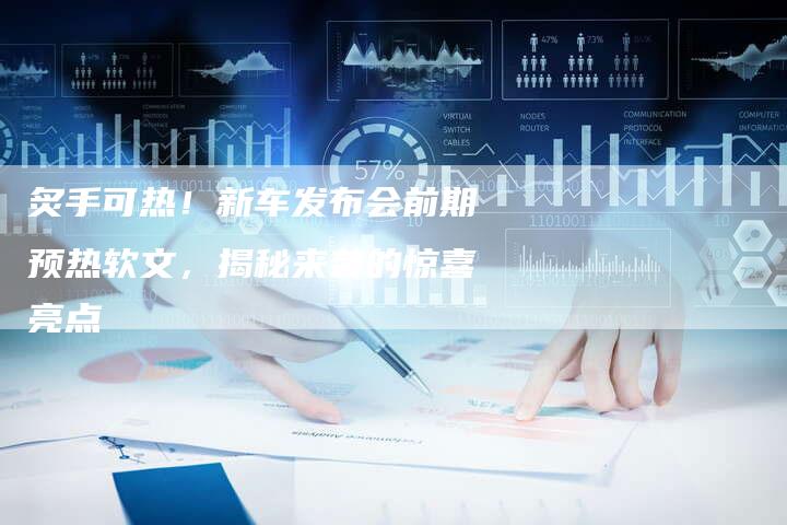 炙手可热！新车发布会前期预热软文，揭秘来袭的惊喜亮点