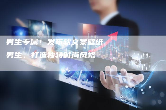 男生专属！发布软文案壁纸男生，打造独特时尚风格