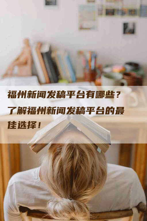 福州新闻发稿平台有哪些？了解福州新闻发稿平台的最佳选择！