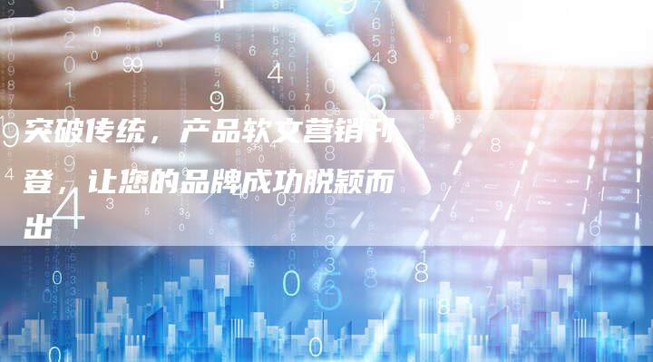 突破传统，产品软文营销刊登，让您的品牌成功脱颖而出