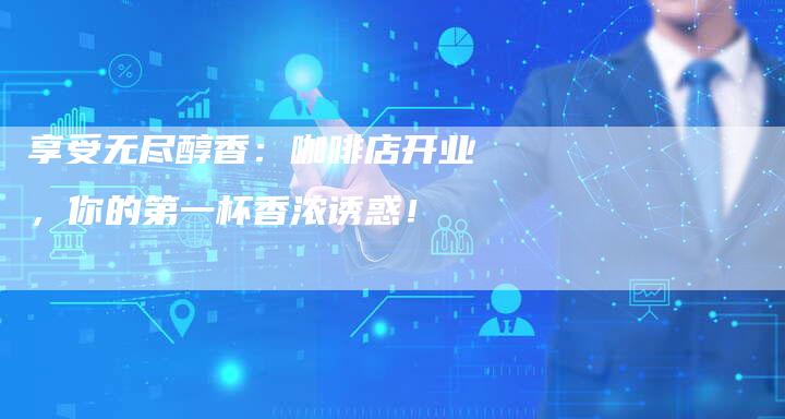 享受无尽醇香：咖啡店开业，你的第一杯香浓诱惑！