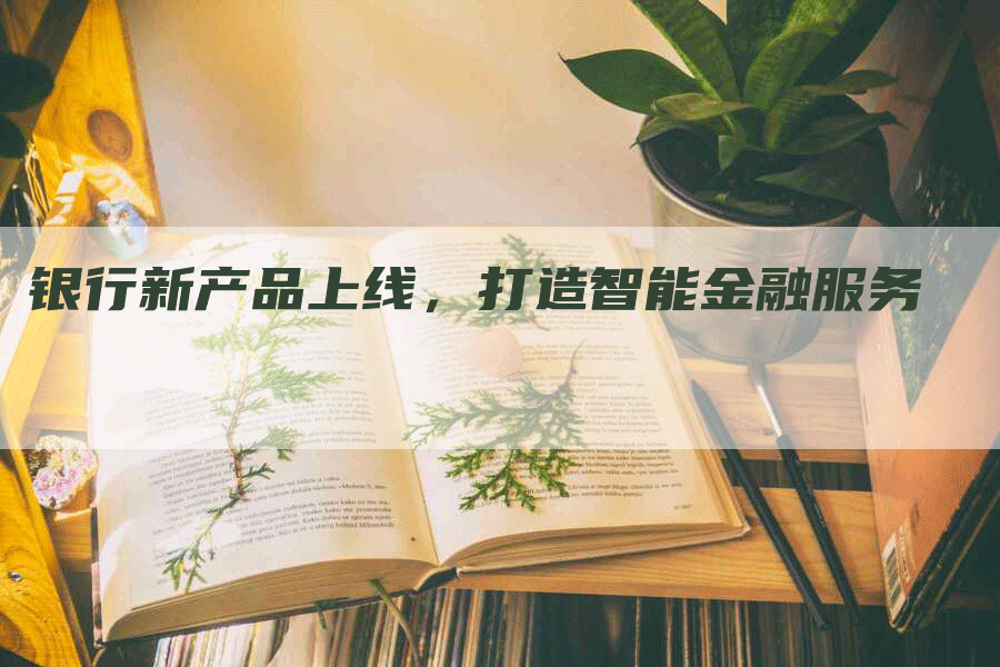 银行新产品上线，打造智能金融服务
