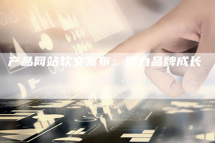 产品网站软文发布：助力品牌成长