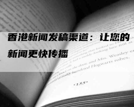 香港新闻发稿渠道：让您的新闻更快传播