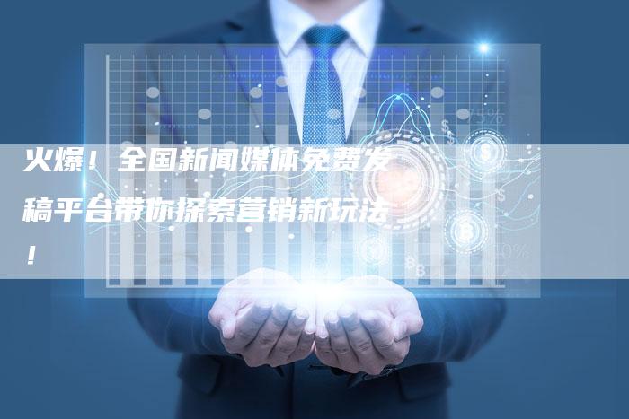 火爆！全国新闻媒体免费发稿平台带你探索营销新玩法！