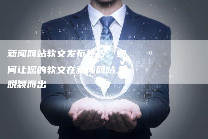 新闻网站软文发布技巧：如何让您的软文在新闻网站上脱颖而出
