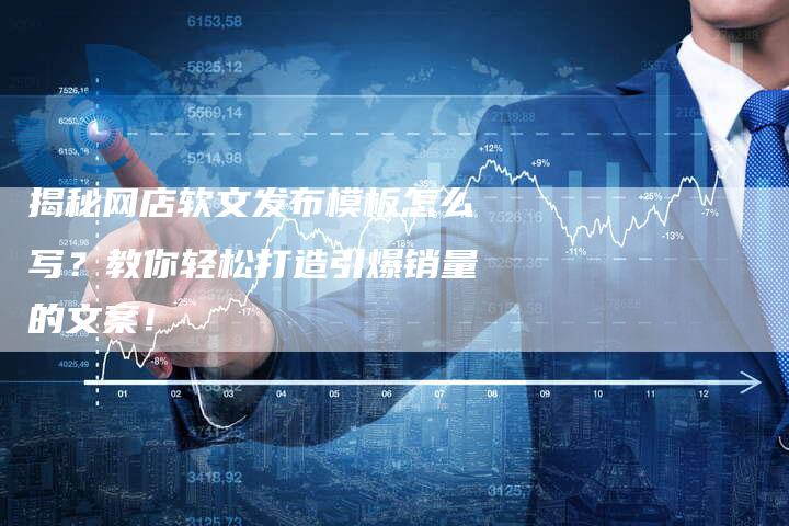揭秘网店软文发布模板怎么写？教你轻松打造引爆销量的文案！