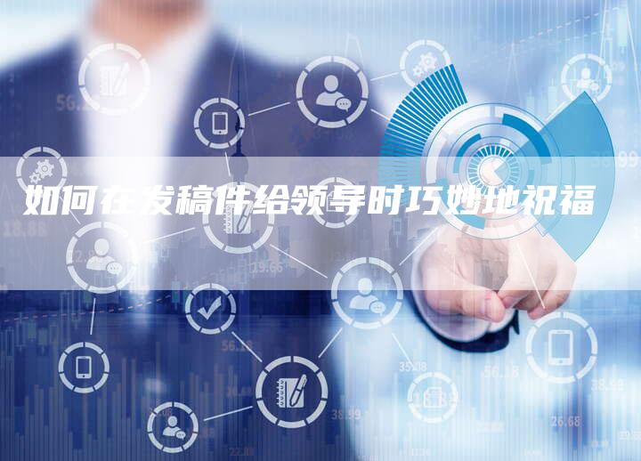 如何在发稿件给领导时巧妙地祝福