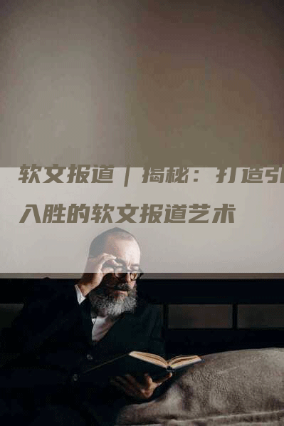 软文报道｜揭秘：打造引人入胜的软文报道艺术