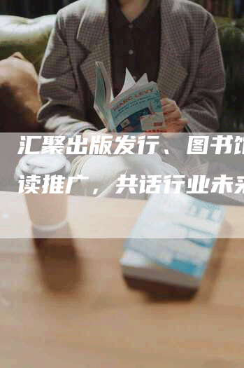 汇聚出版发行、图书馆和阅读推广，共话行业未来