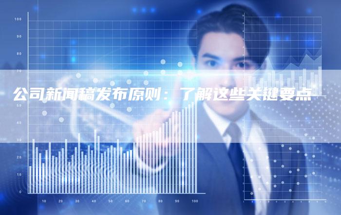 公司新闻稿发布原则：了解这些关键要点