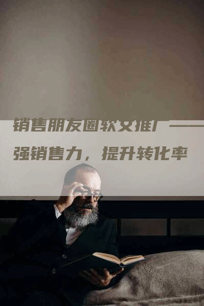 销售朋友圈软文推广——增强销售力，提升转化率