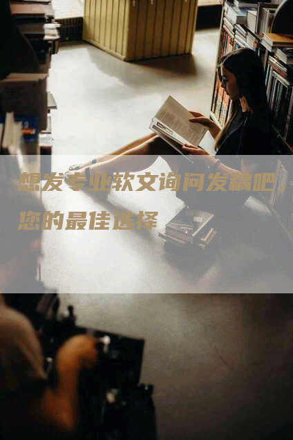 想发专业软文询问发稿吧，您的最佳选择