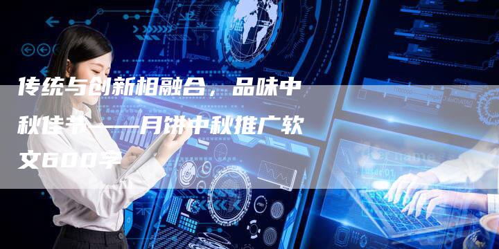 传统与创新相融合，品味中秋佳节——月饼中秋推广软文600字
