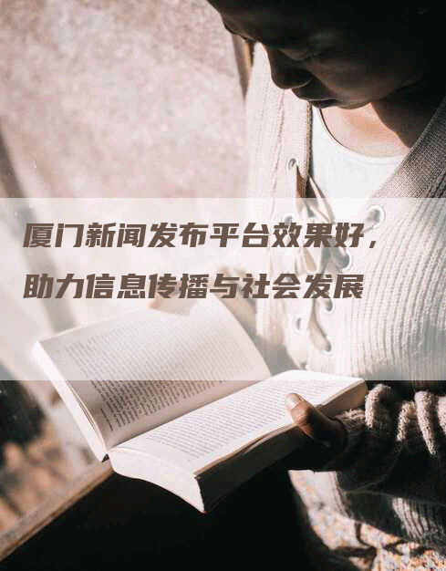 厦门新闻发布平台效果好，助力信息传播与社会发展