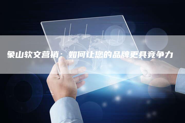 象山软文营销：如何让您的品牌更具竞争力