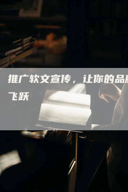 推广软文宣传，让你的品牌飞跃