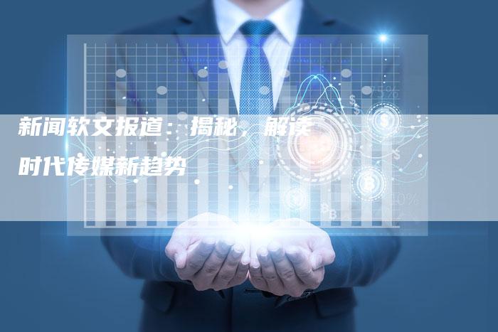 新闻软文报道：揭秘，解读时代传媒新趋势