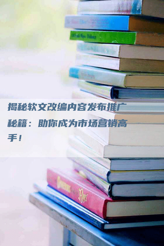 揭秘软文改编内容发布推广秘籍：助你成为市场营销高手！