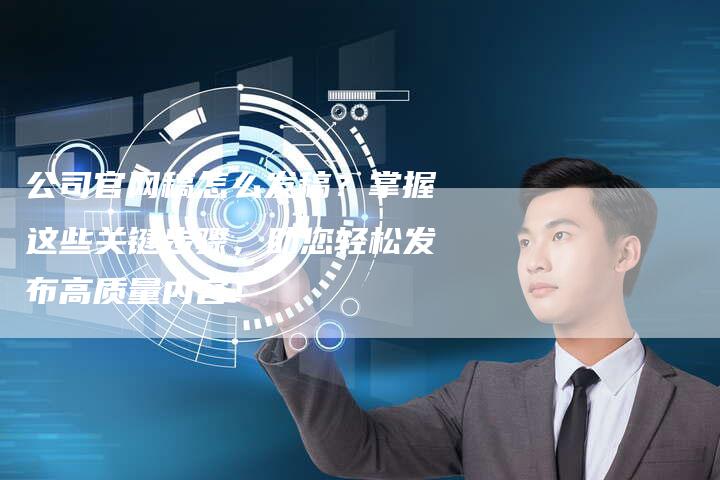 公司官网稿怎么发稿？掌握这些关键步骤，助您轻松发布高质量内容！