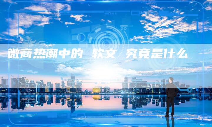 微商热潮中的 软文 究竟是什么