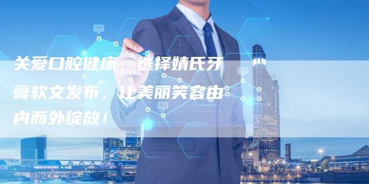 关爱口腔健康，选择婧氏牙膏软文发布，让美丽笑容由内而外绽放！