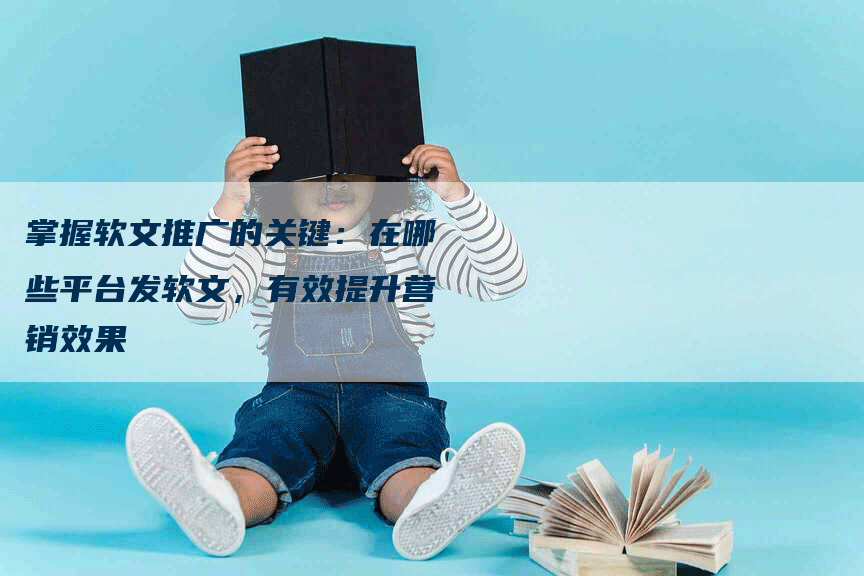 掌握软文推广的关键：在哪些平台发软文，有效提升营销效果