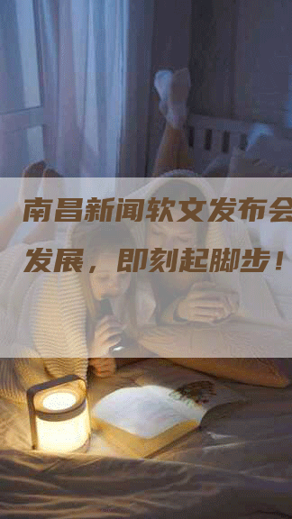 南昌新闻软文发布会：推动发展，即刻起脚步！