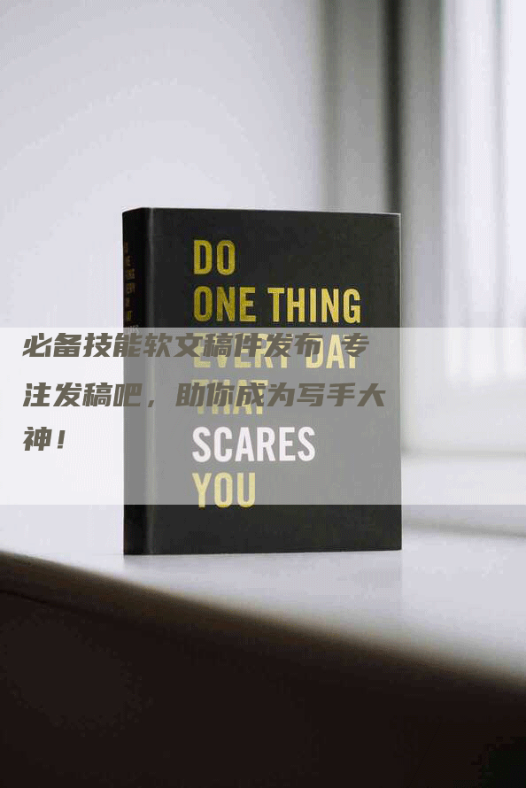 必备技能软文稿件发布乚专注发稿吧，助你成为写手大神！