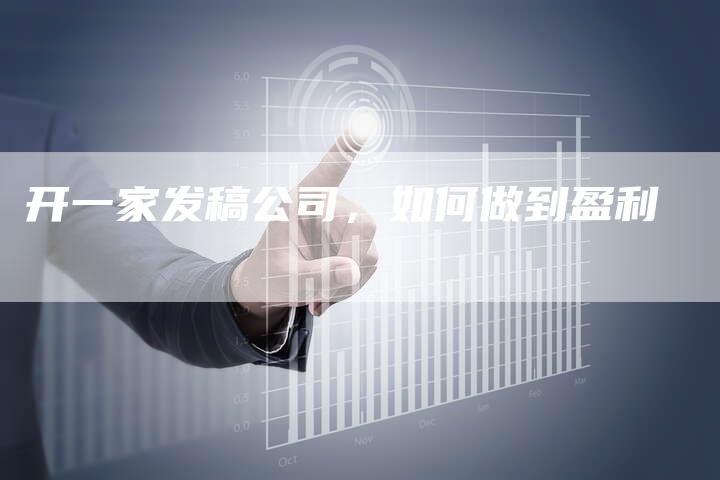 开一家发稿公司，如何做到盈利