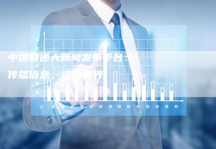中国联通大新闻发布平台：传播信息，连接世界