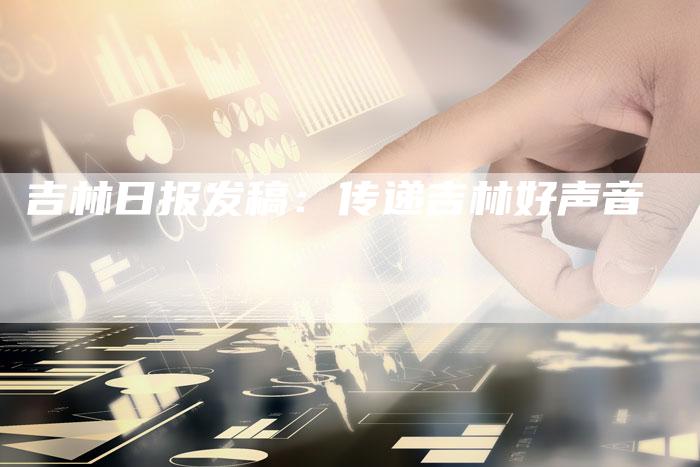 吉林日报发稿：传递吉林好声音