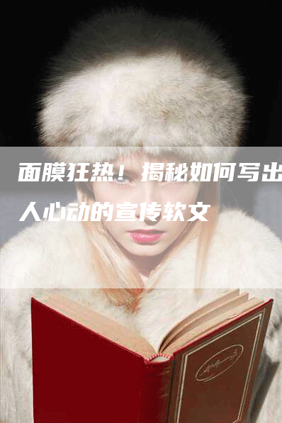 面膜狂热！揭秘如何写出令人心动的宣传软文