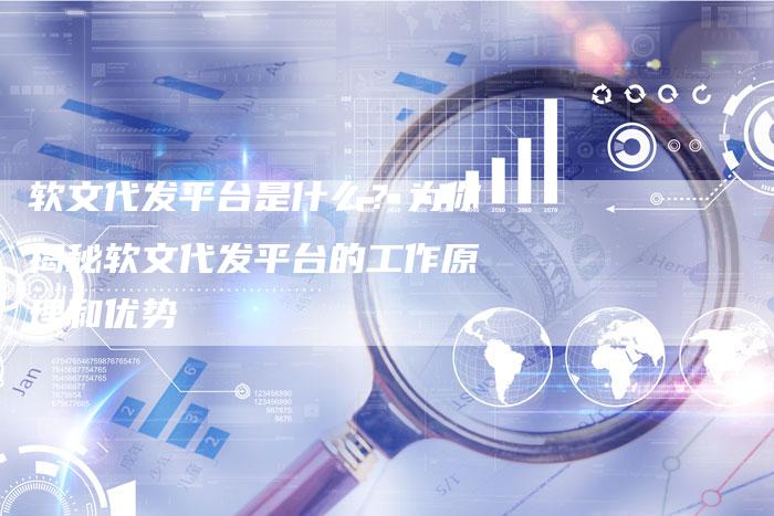 软文代发平台是什么？为你揭秘软文代发平台的工作原理和优势